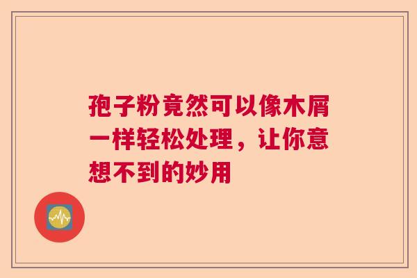 孢子粉竟然可以像木屑一样轻松处理，让你意想不到的妙用