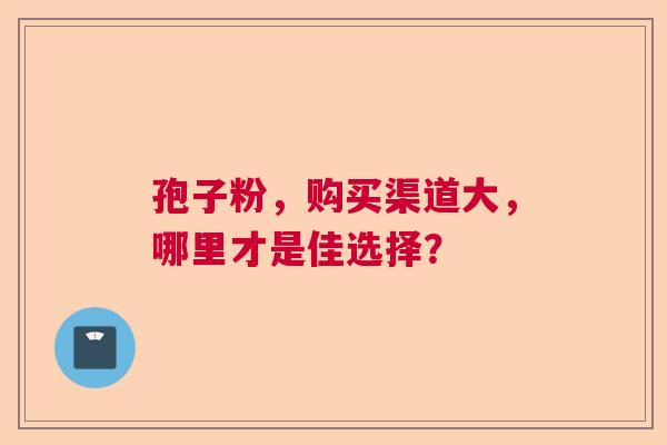 孢子粉，购买渠道大，哪里才是佳选择？