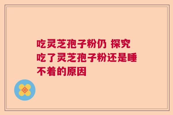 吃灵芝孢子粉仍 探究吃了灵芝孢子粉还是睡不着的原因