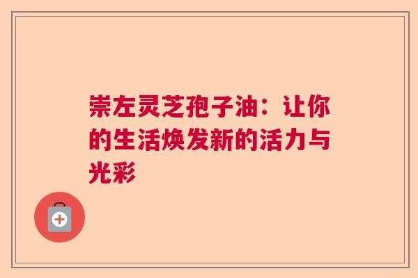 崇左灵芝孢子油：让你的生活焕发新的活力与光彩