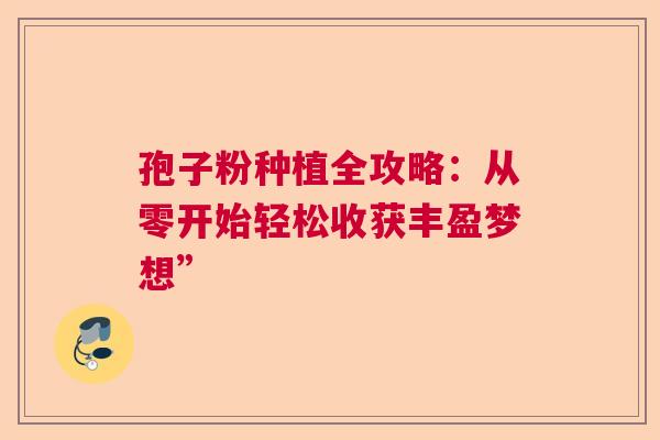 孢子粉种植全攻略：从零开始轻松收获丰盈梦想”