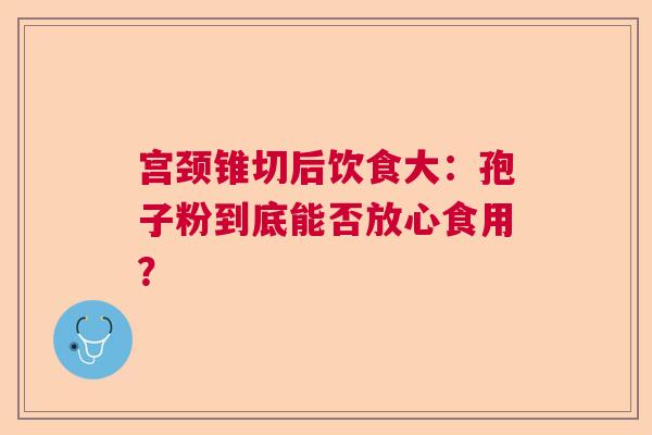 宫颈锥切后饮食大：孢子粉到底能否放心食用？