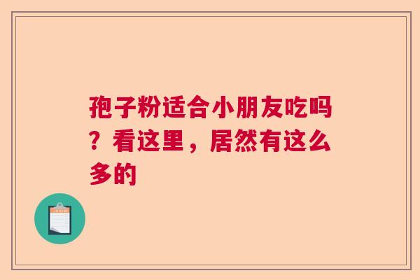 孢子粉适合小朋友吃吗？看这里，居然有这么多的