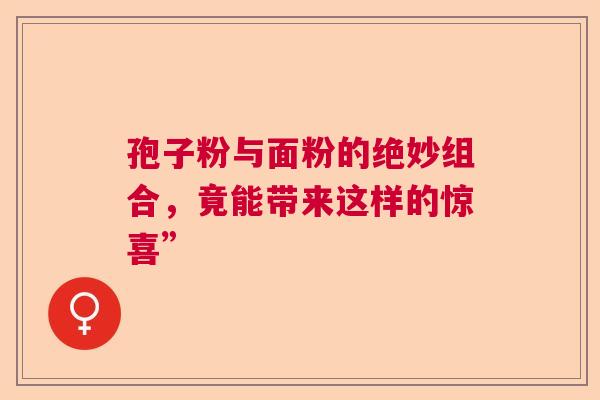 孢子粉与面粉的绝妙组合，竟能带来这样的惊喜”