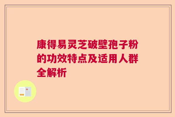 康得易灵芝破壁孢子粉的功效特点及适用人群全解析