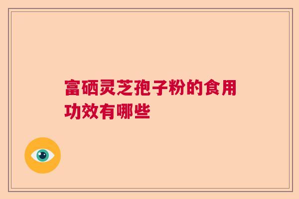 富硒灵芝孢子粉的食用功效有哪些