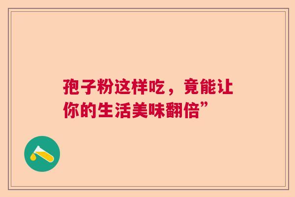 孢子粉这样吃，竟能让你的生活美味翻倍”