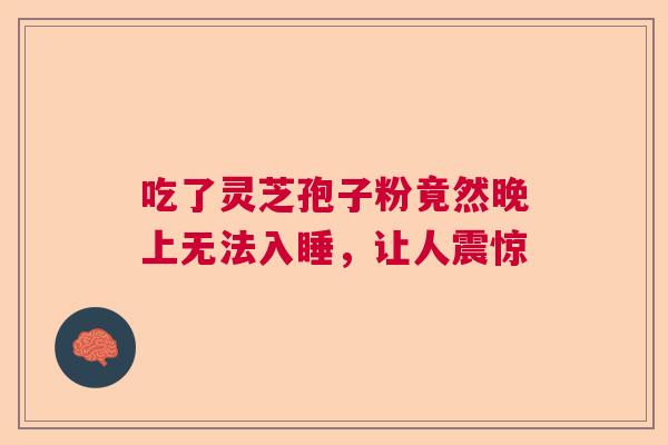 吃了灵芝孢子粉竟然晚上无法入睡，让人震惊