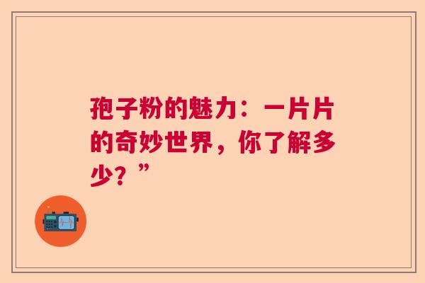 孢子粉的魅力：一片片的奇妙世界，你了解多少？”