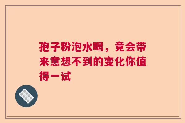 孢子粉泡水喝，竟会带来意想不到的变化你值得一试