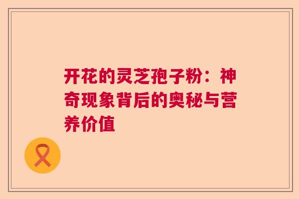 开花的灵芝孢子粉：神奇现象背后的奥秘与营养价值