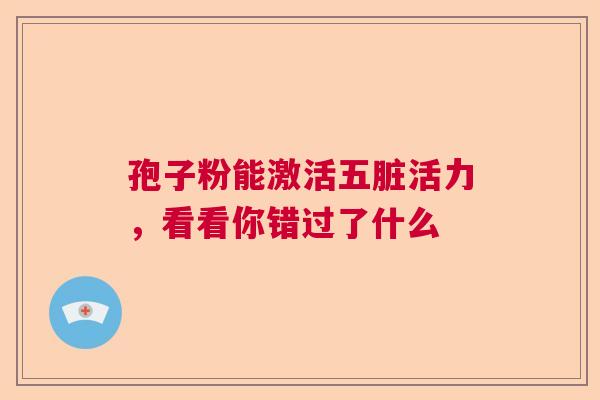 孢子粉能激活五脏活力，看看你错过了什么