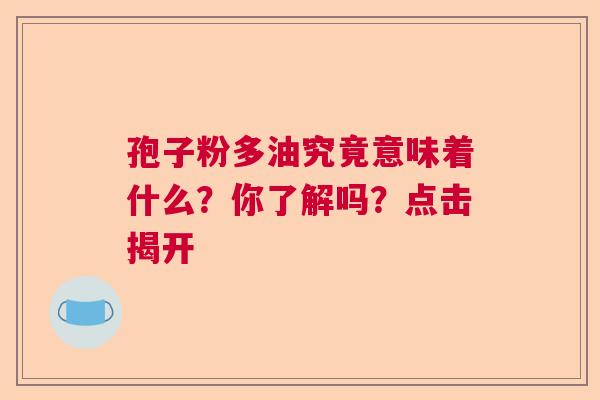 孢子粉多油究竟意味着什么？你了解吗？点击揭开