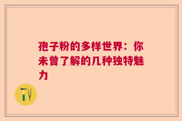 孢子粉的多样世界：你未曾了解的几种独特魅力