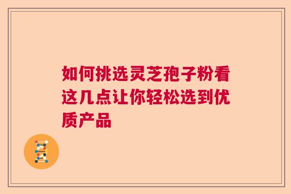 如何挑选灵芝孢子粉看这几点让你轻松选到优质产品