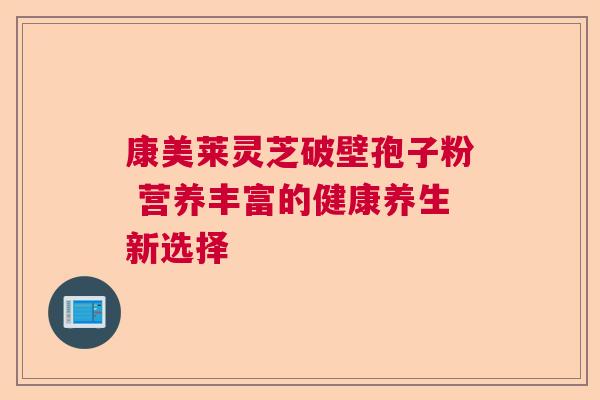 康美莱灵芝破壁孢子粉 营养丰富的健康养生新选择
