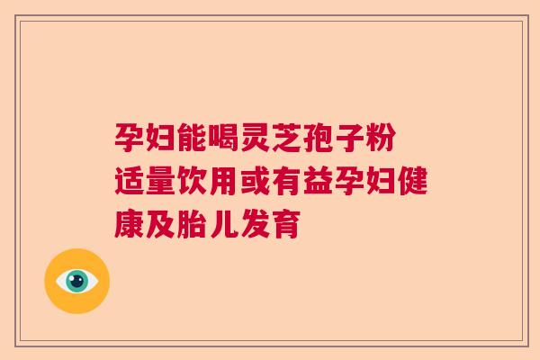 孕妇能喝灵芝孢子粉 适量饮用或有益孕妇健康及胎儿发育
