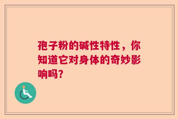孢子粉的碱性特性，你知道它对身体的奇妙影响吗？