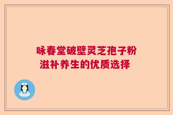 咏春堂破壁灵芝孢子粉 滋补养生的优质选择