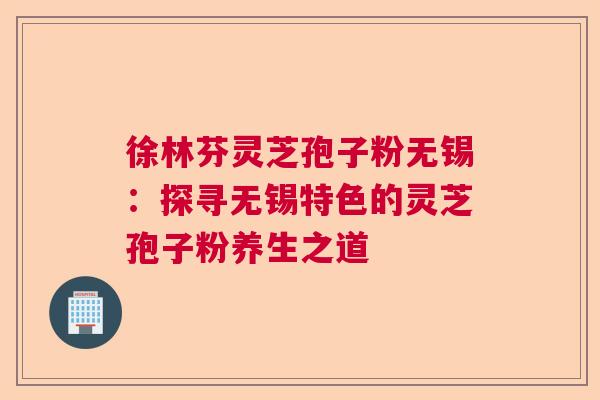 徐林芬灵芝孢子粉无锡：探寻无锡特色的灵芝孢子粉养生之道