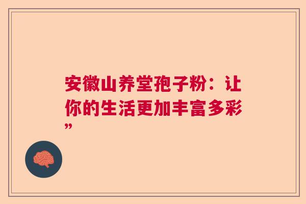 安徽山养堂孢子粉：让你的生活更加丰富多彩”