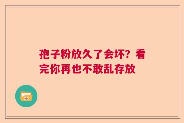 孢子粉放久了会坏？看完你再也不敢乱存放