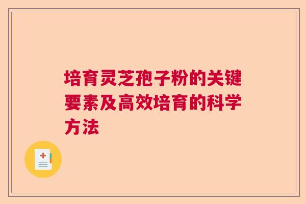 培育灵芝孢子粉的关键要素及高效培育的科学方法