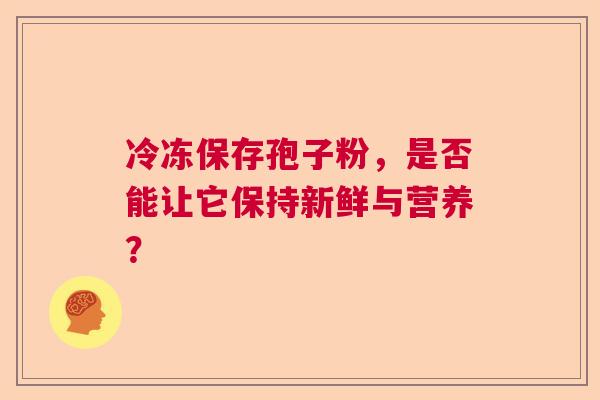 冷冻保存孢子粉，是否能让它保持新鲜与营养？