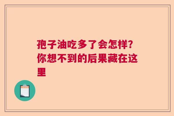 孢子油吃多了会怎样？你想不到的后果藏在这里