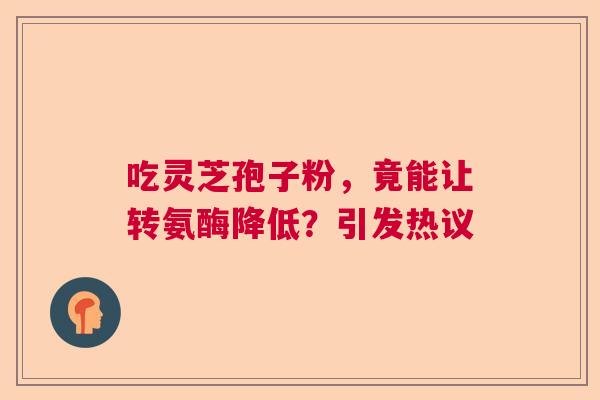 吃灵芝孢子粉，竟能让转氨酶降低？引发热议