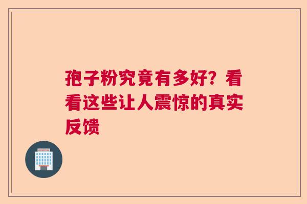 孢子粉究竟有多好？看看这些让人震惊的真实反馈