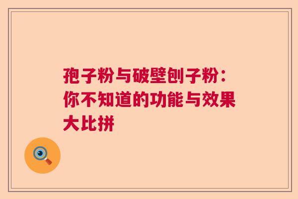 孢子粉与破壁刨子粉：你不知道的功能与效果大比拼