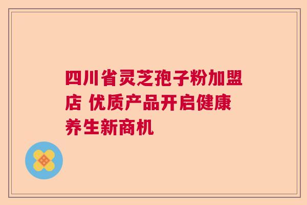 四川省灵芝孢子粉加盟店 优质产品开启健康养生新商机