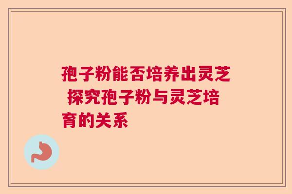 孢子粉能否培养出灵芝 探究孢子粉与灵芝培育的关系