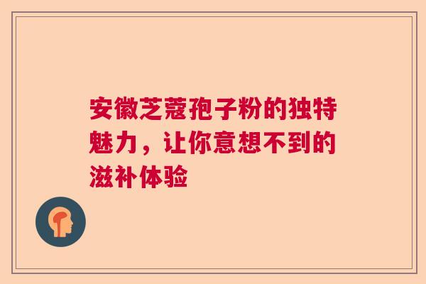 安徽芝蔻孢子粉的独特魅力，让你意想不到的滋补体验