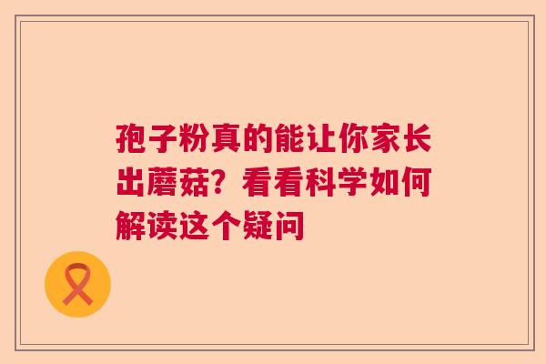 孢子粉真的能让你家长出蘑菇？看看科学如何解读这个疑问