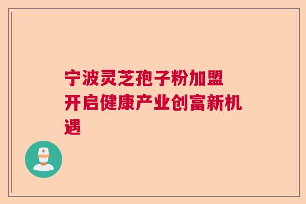 宁波灵芝孢子粉加盟 开启健康产业创富新机遇