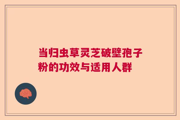 当归虫草灵芝破壁孢子粉的功效与适用人群