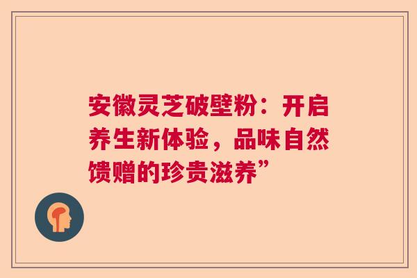 安徽灵芝破壁粉：开启养生新体验，品味自然馈赠的珍贵滋养”