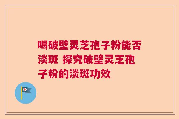喝破壁灵芝孢子粉能否淡斑 探究破壁灵芝孢子粉的淡斑功效