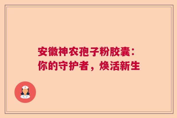 安徽神农孢子粉胶囊：你的守护者，焕活新生
