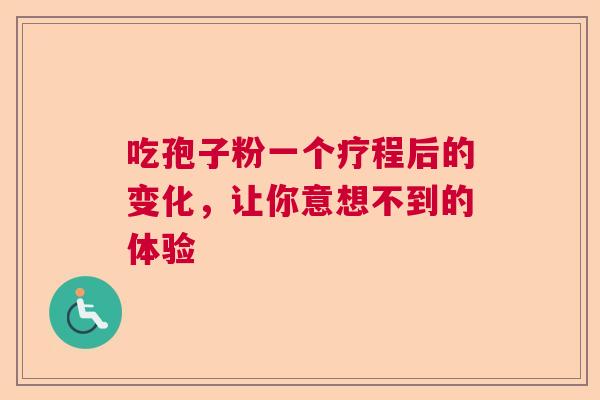 吃孢子粉一个疗程后的变化，让你意想不到的体验