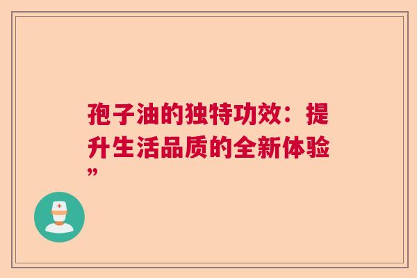 孢子油的独特功效：提升生活品质的全新体验”