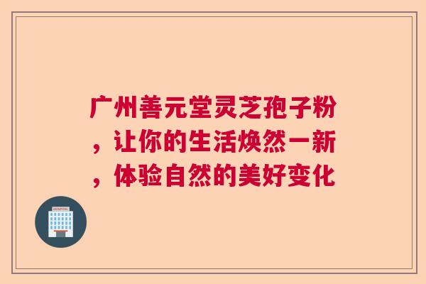 广州善元堂灵芝孢子粉，让你的生活焕然一新，体验自然的美好变化