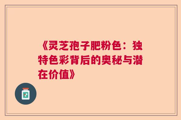 《灵芝孢子肥粉色：独特色彩背后的奥秘与潜在价值》