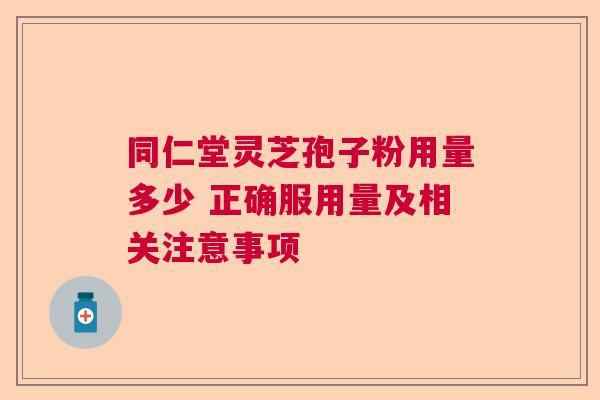 同仁堂灵芝孢子粉用量多少 正确服用量及相关注意事项