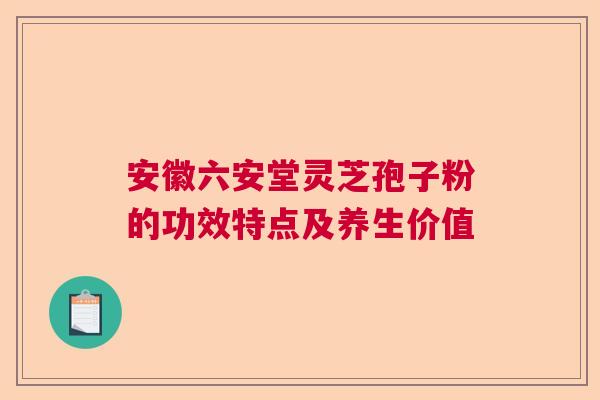 安徽六安堂灵芝孢子粉的功效特点及养生价值