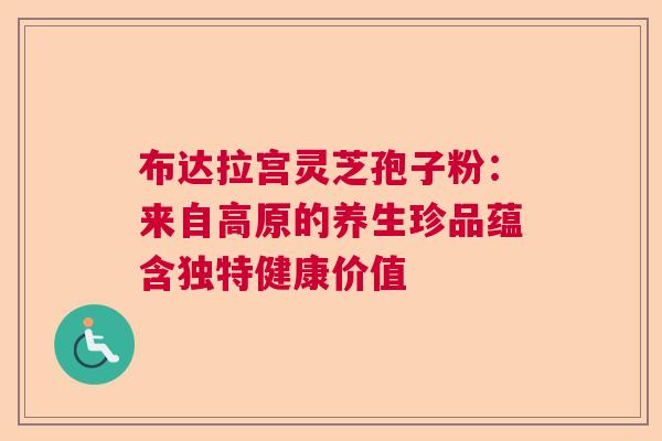 布达拉宫灵芝孢子粉：来自高原的养生珍品蕴含独特健康价值