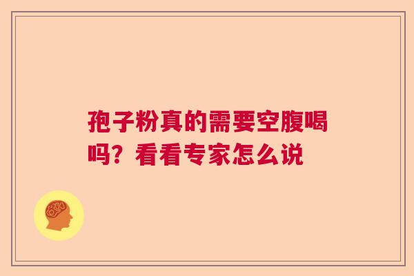 孢子粉真的需要空腹喝吗？看看专家怎么说