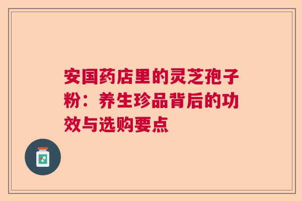 安国药店里的灵芝孢子粉：养生珍品背后的功效与选购要点